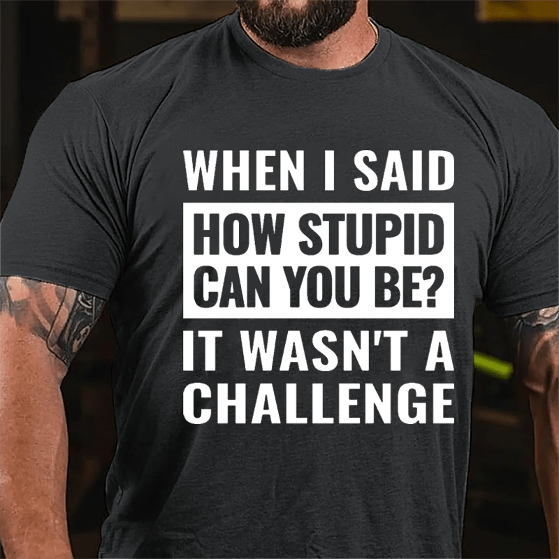 When I Said How Stupid Can You Be? It Wasn't A Challenge Cotton T-shirt