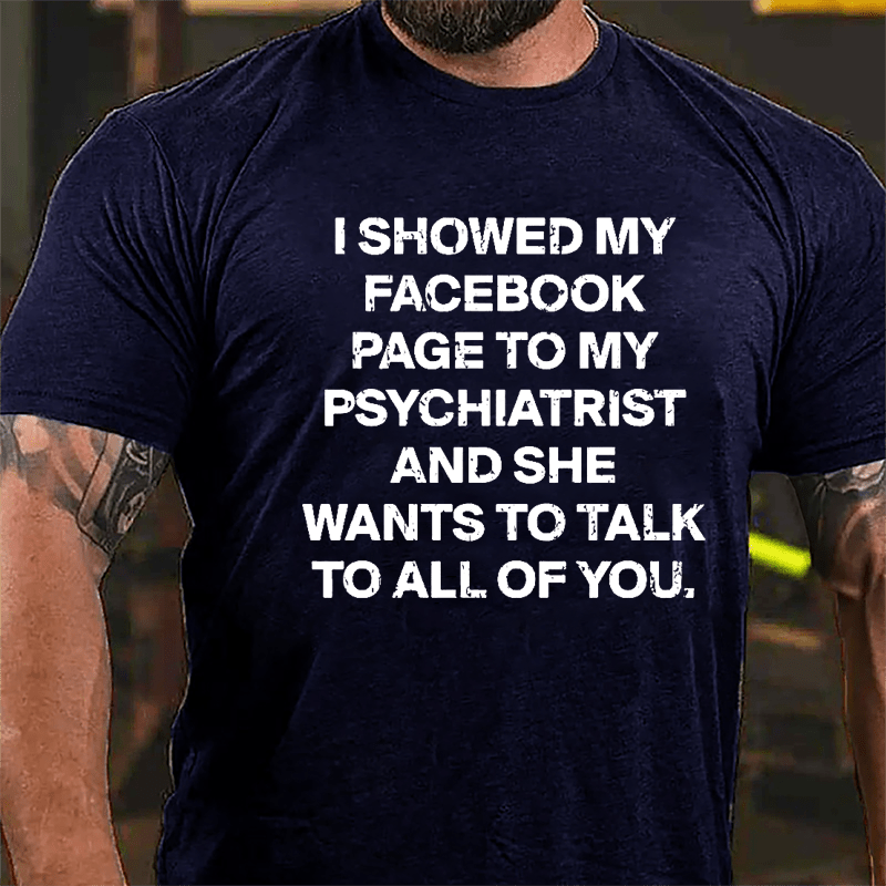 I Showed My Facebook Page To My Psychiatrist And She Wants To Talk To All Of You Cotton T-shirt