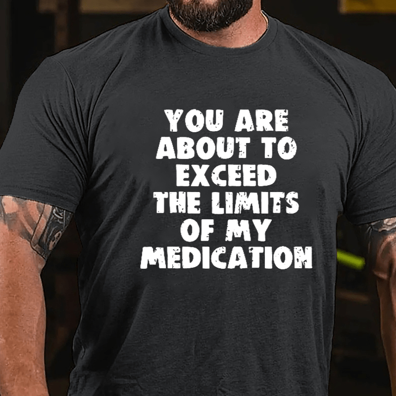 You Are About To Exceed The Limits Of My Medication Cotton T-shirt