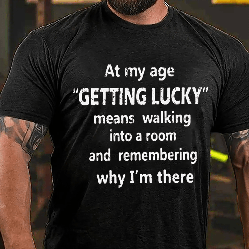 At My Age Getting Lucky Means Walking Into A Room And Remembering Why I'm There Cotton T-shirt