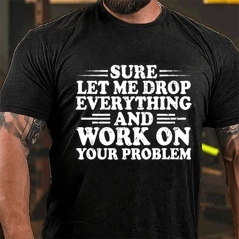 Sure Let Me Drop Everything And Work On Your Problem Cotton T-shirt