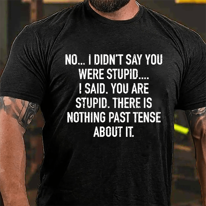 No I Didn't Say You Were Stupid I Said You Are Stupid There Is Nothing Past Tense About It Cotton T-shirt