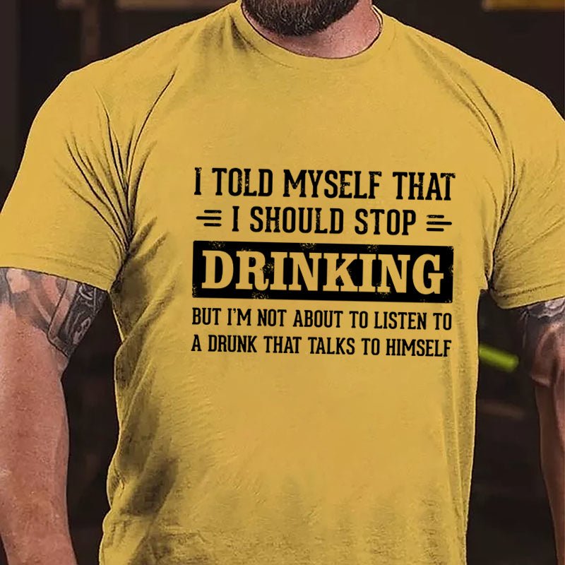 I Told Myself That I Should Stop Drinking But I'm Not About To Listen To A Drunk That Talks To Himself Funny Cotton T-shirt