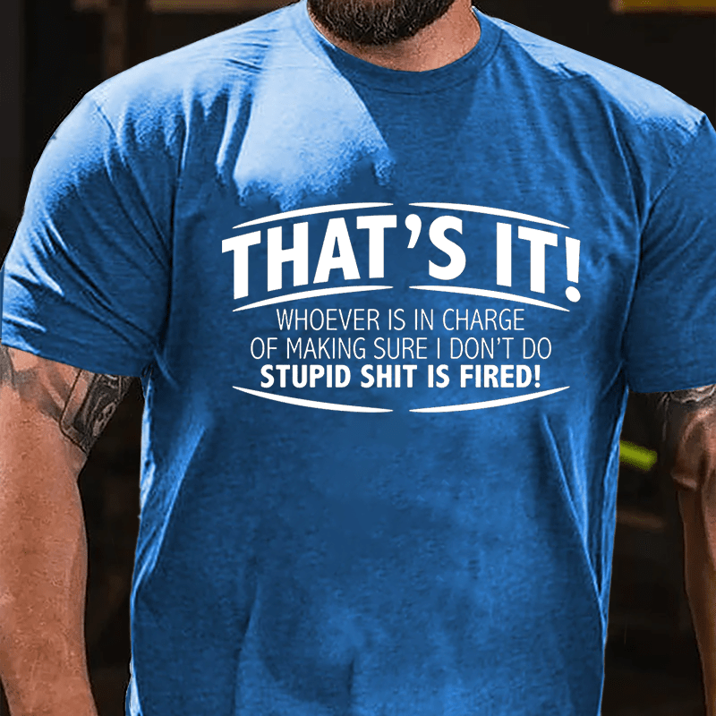 That's It Whoever Is In Charge Of Making Sure I Don't Do Stupid Shit Is Fired Cotton T-shirt