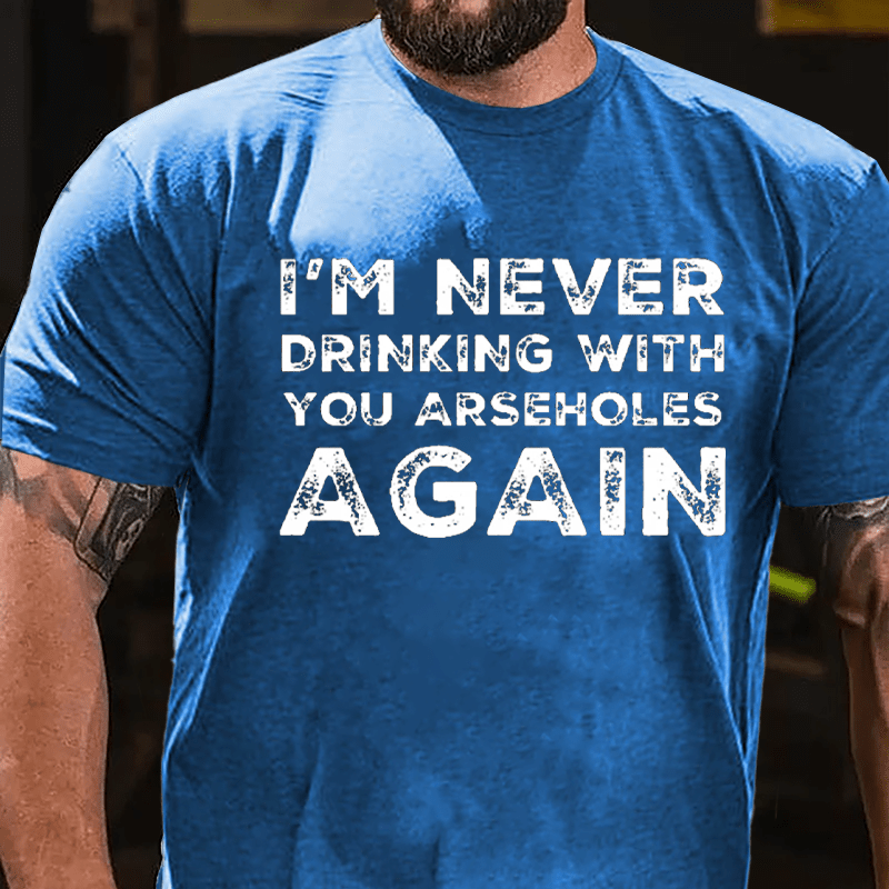 I'm Never Drinking With You Arseholes Again Cotton T-shirt