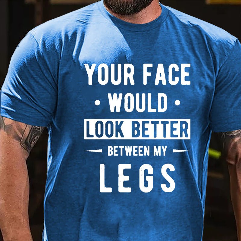 Your Face Would Look Better Between My Legs Cotton T-shirt