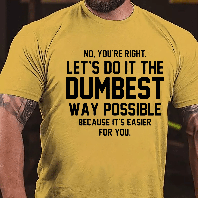 No You're Right Let's Do It The Dumbest Way Possible Because It's Easier For You Cotton T-shirt