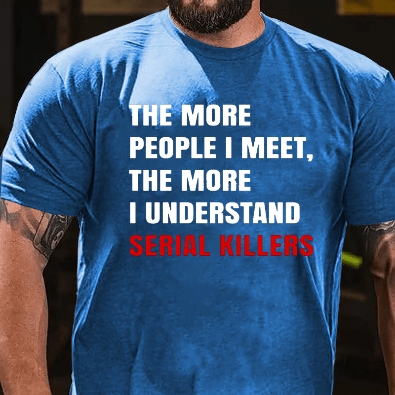 The More People I Meet The More I Understand Serial Killers Cotton T-shirt