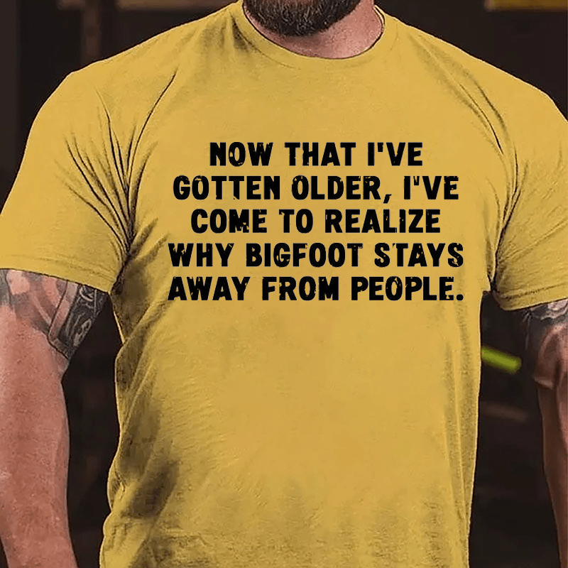 Now That I've Gotten Older I've Come To Realize Why Bigfoot Stays Away From People Sarcastic Cotton T-shirt