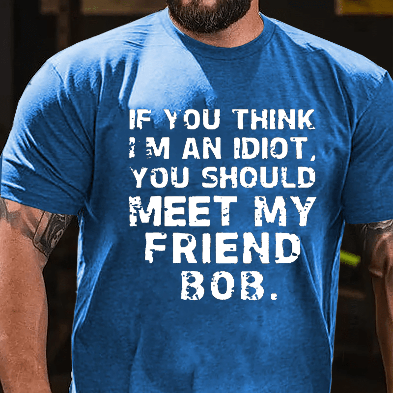 If You Think I'm An Idiot You Should Meet My Friend Bob Cotton T-shirt