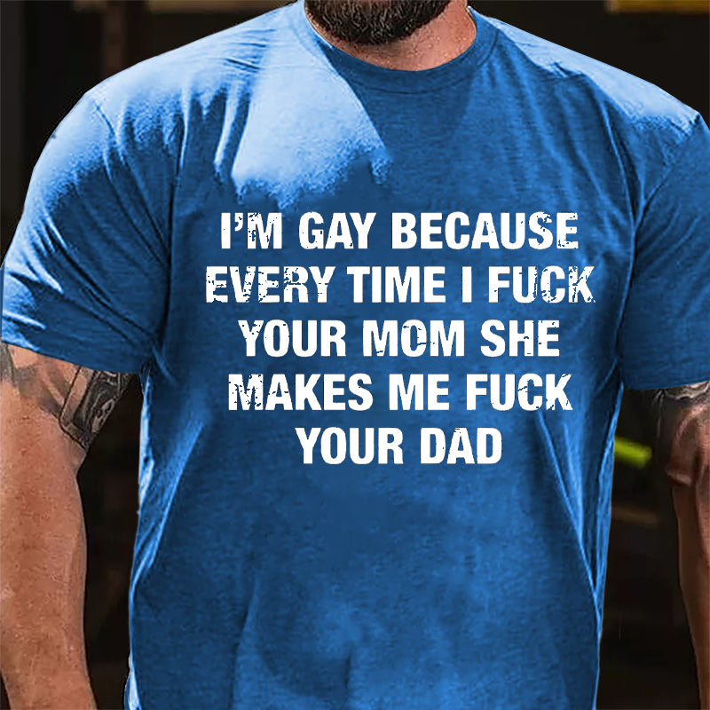 I'm Gay Because Every Time I Fuck Your Mom She Makes Me Fuck Your Dad Cotton T-shirt