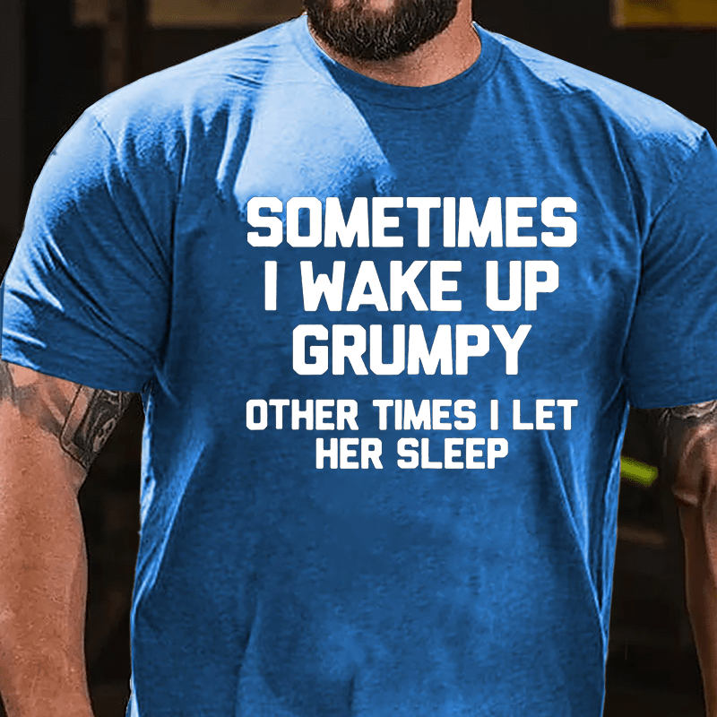 Sometimes I Wake Up Grumpy Other Times I Let Her Sleep Cotton T-shirt