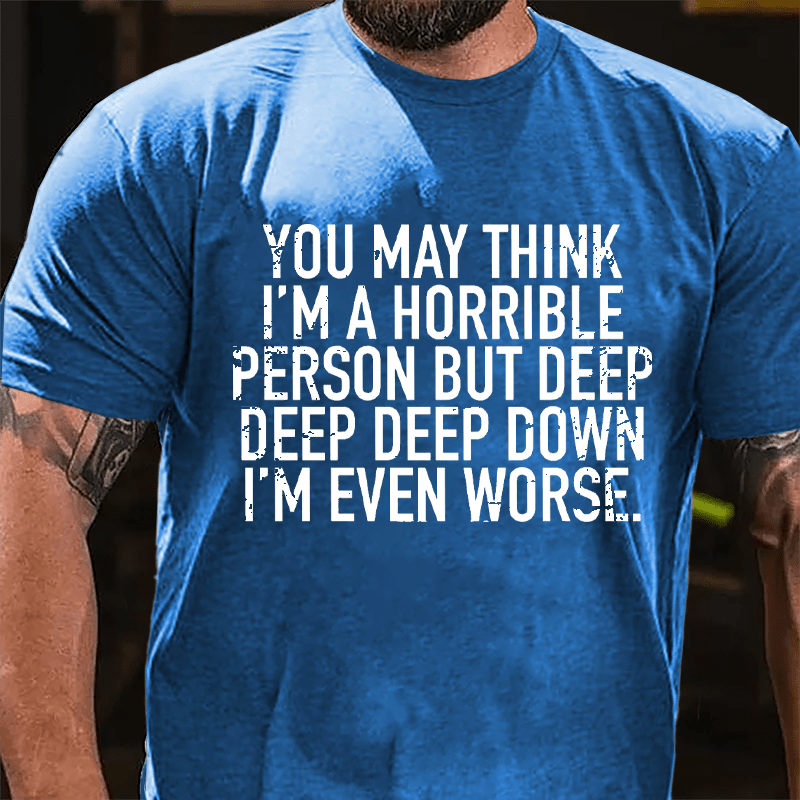 You May Think I'm A Horrible Person But Deep Deep Deep Down I'm Even Worse Cotton T-shirt