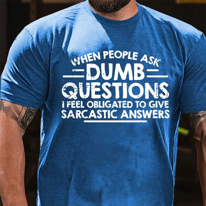 When People Ask Dumb Questions I Feel Obligated To Give Sarcastic Answers Cotton T-shirt