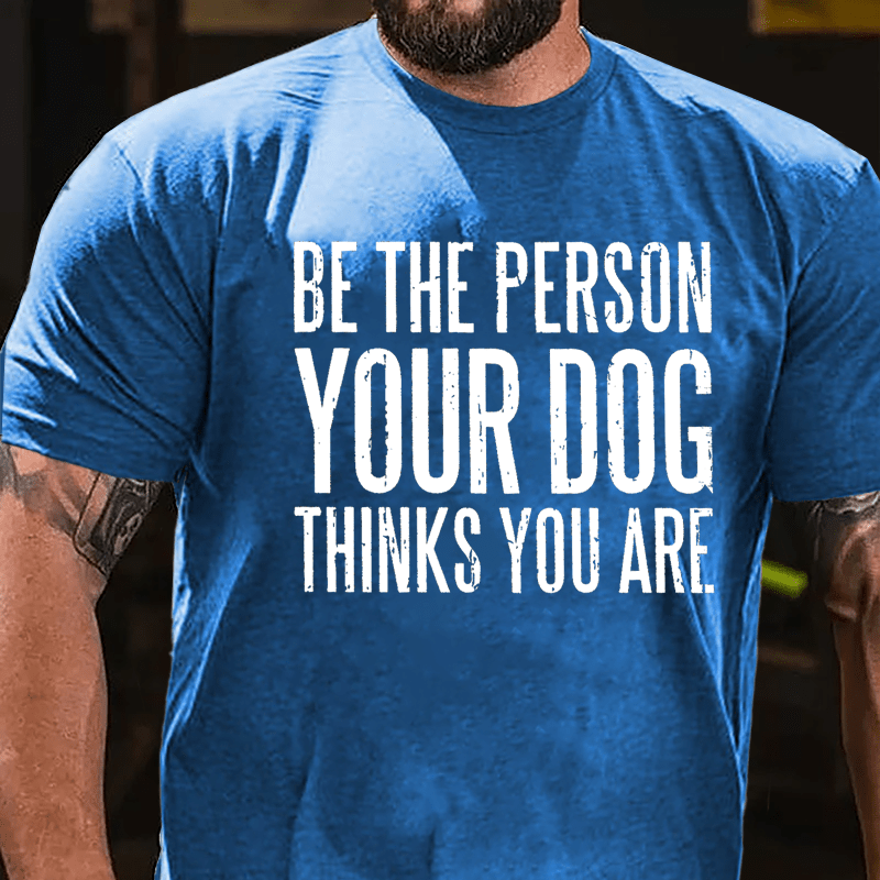 Be The Person Your Dog Thinks You Are Cotton T-shirt