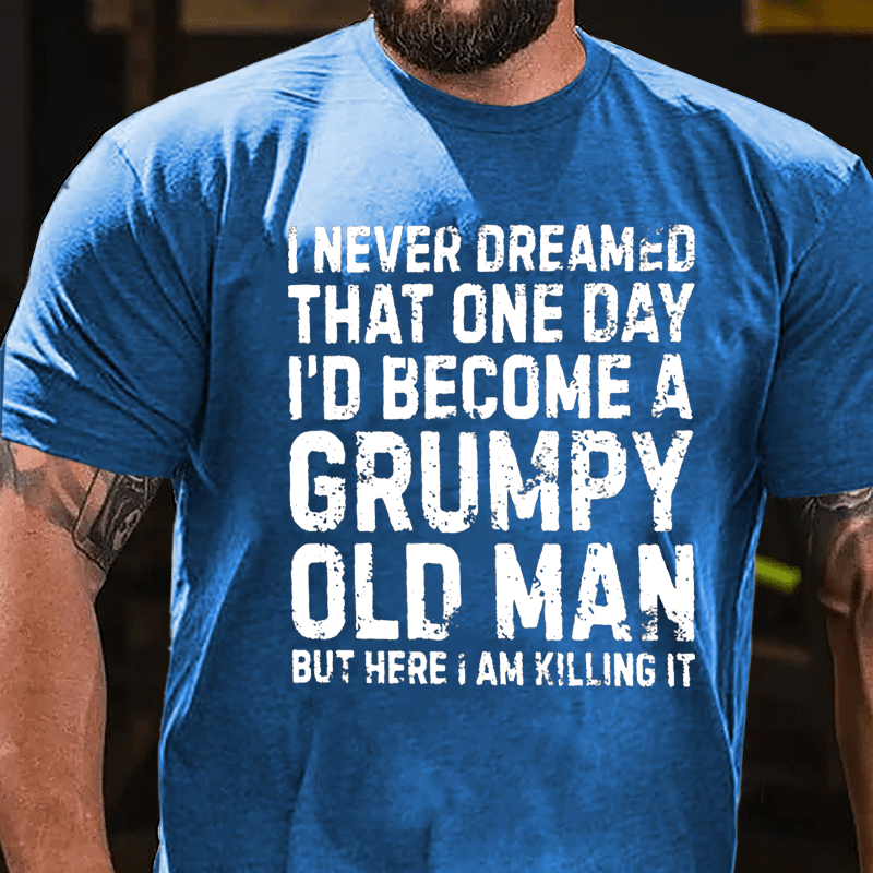 I Never Dreamed That One Day I'd Become A Grumpy Old Man But Here I Am Killing It Cotton T-shirt