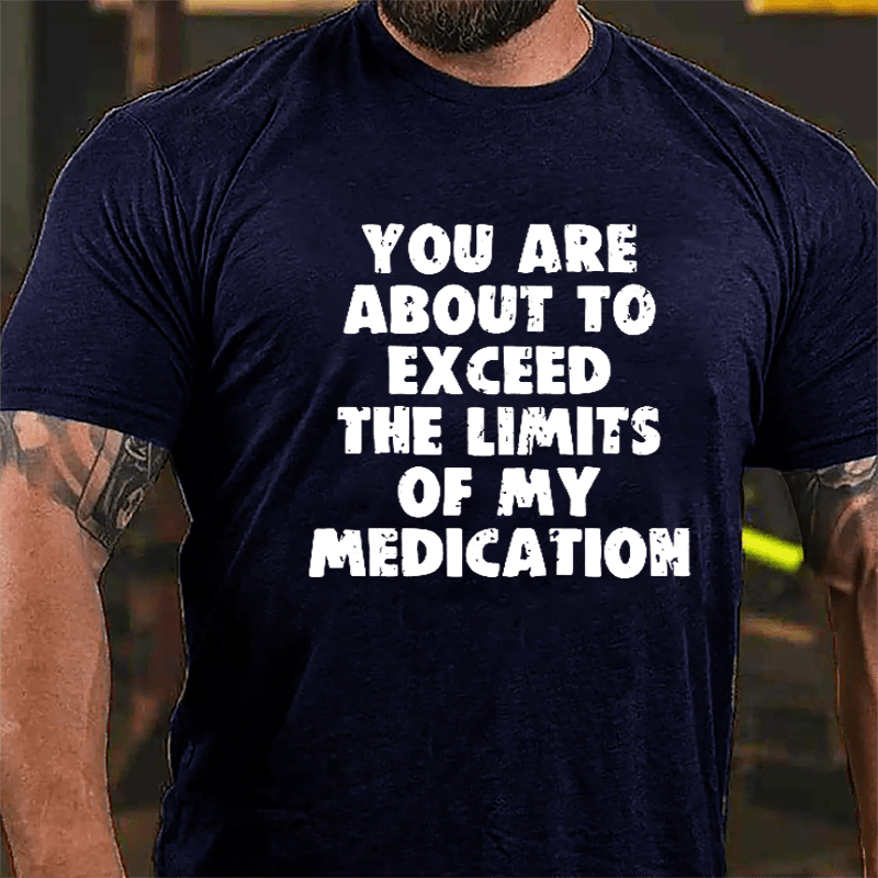 You Are About To Exceed The Limits Of My Medication Cotton T-shirt