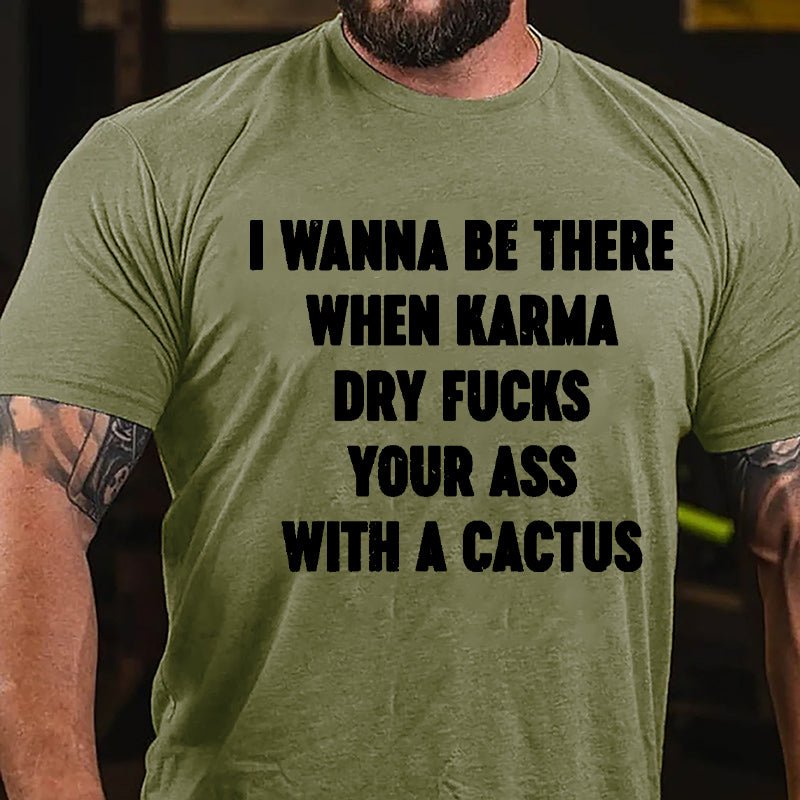 I Wanna Be There When Karma Dry Fucks Your Ass With A Cactus Cotton T-shirt