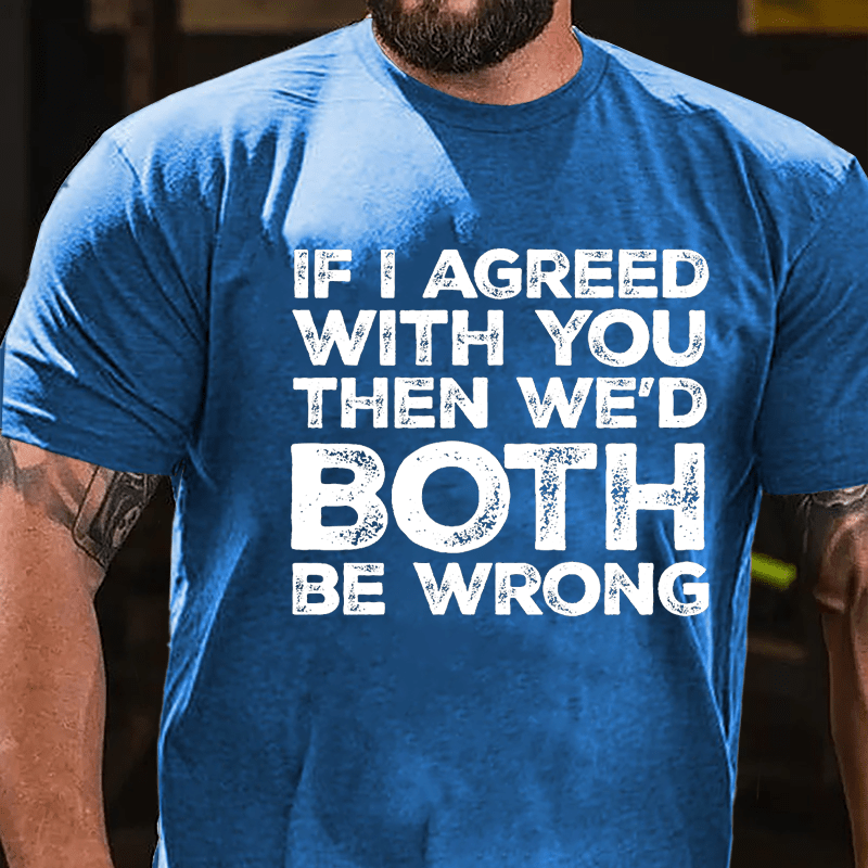 If I Agreed With You Then We'd Both Be Wrong Cotton T-shirt