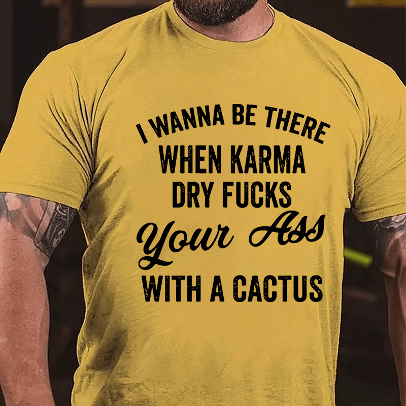 I Wanna Be There When Karma Dry Fucks Your Ass With A Cactus Funny Cotton T-shirt