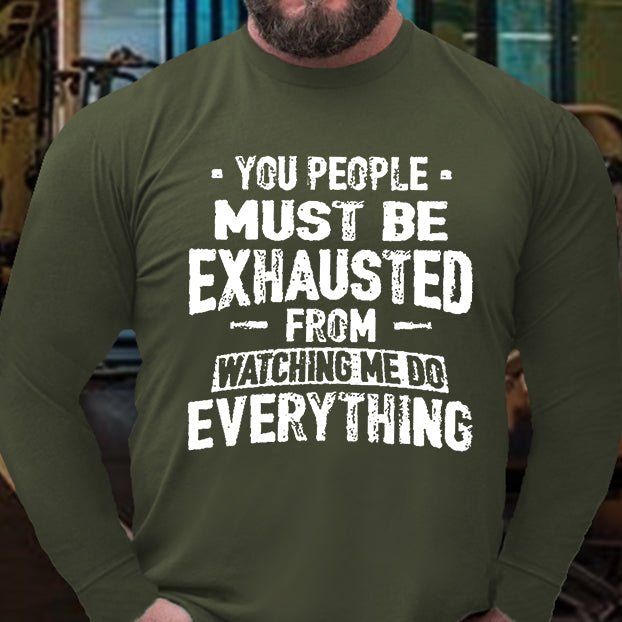 You People Must Be Exhausted From Watching Me Do Everything Long Sleeve Shirt