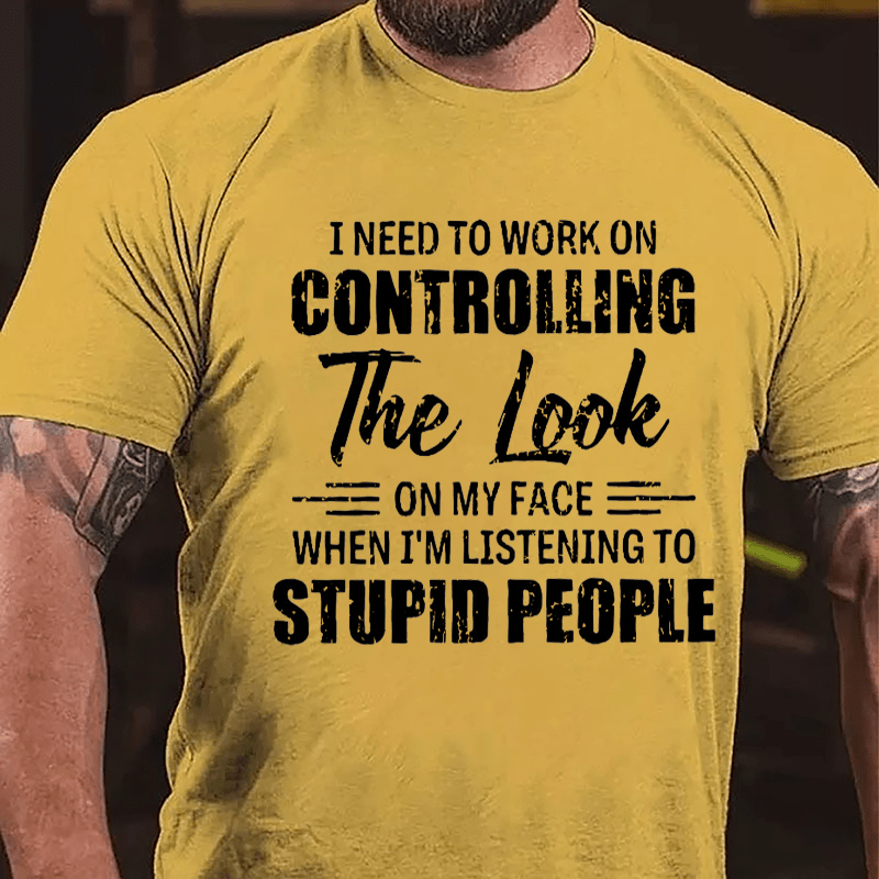 I Need To Work On Controlling The Look On My Face When I'm Listening To Stupid People Humorous Cotton T-shirt