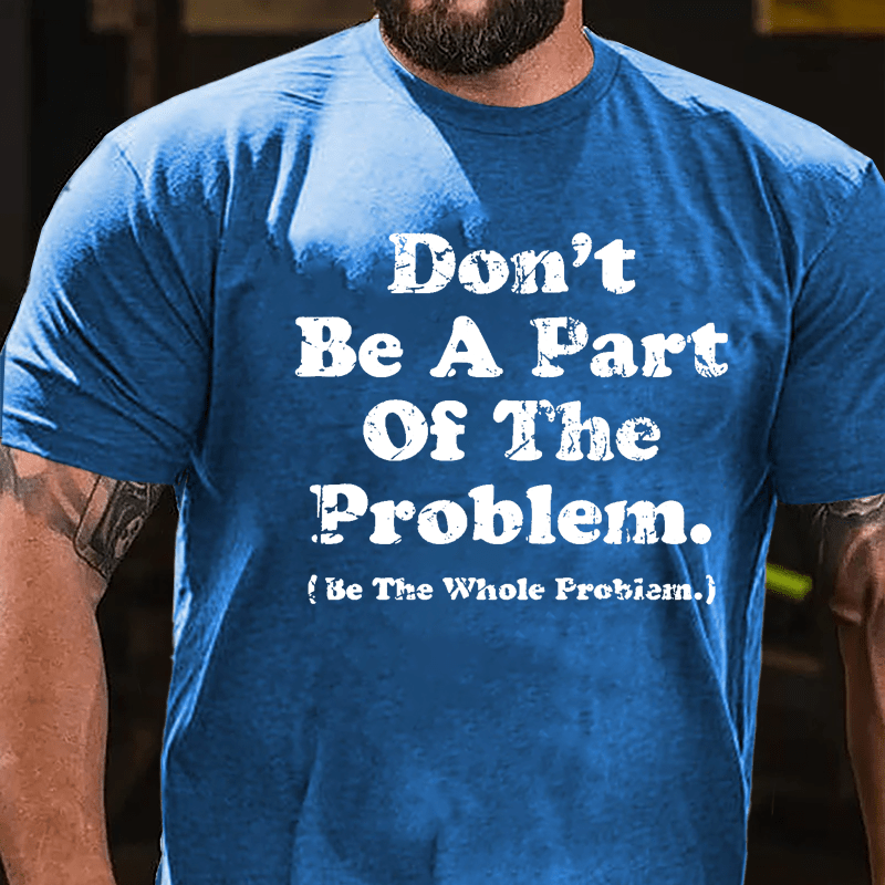 Don't Be A Part Of The Problem Be The Whole Problem Cotton T-shirt