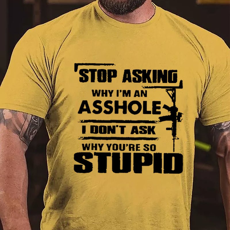 Stop Asking Why I'm An Asshole I Don't Ask Why You're So Stupid Cotton T-shirt