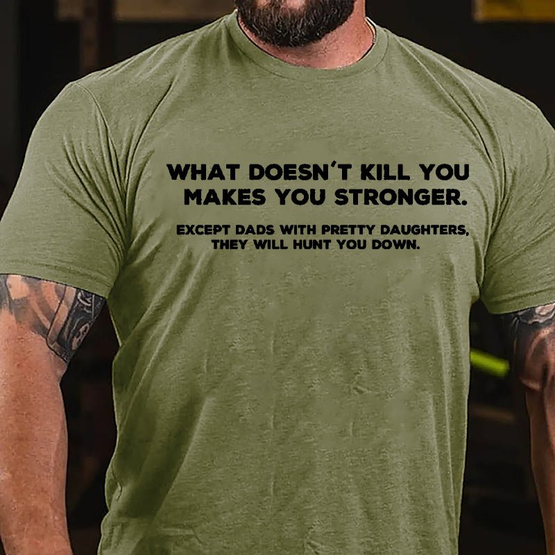 What Doesn't Kill You Makes You Stronger Except Dads With Pretty Daughters They Will Hunt You Down Cotton T-shirt