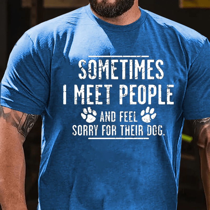 Sometimes I Meet People And Feel Sorry For Their Dog Cotton T-shirt