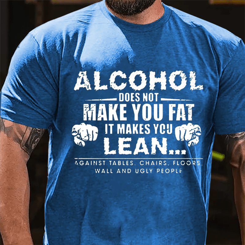 Alcohol Does Not Make You Fat It Makes You Lean... Against Tables Chairs Floors Wall And Ugly People Cotton T-shirt