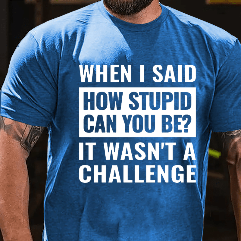 When I Said How Stupid Can You Be? It Wasn't A Challenge Cotton T-shirt