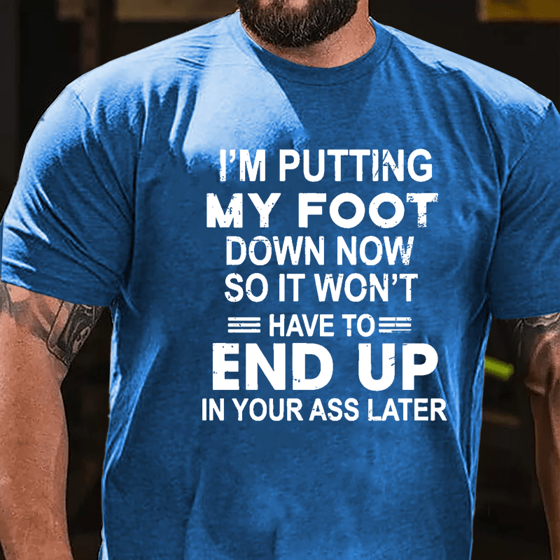 I'm Putting My Foot Down Now So It Won't Have To End Up In Your Ass Later Cotton T-shirt