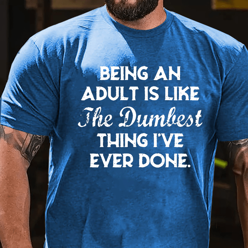 Being An Adult Is Like The Dumbest Thing I've Ever Done Cotton T-shirt