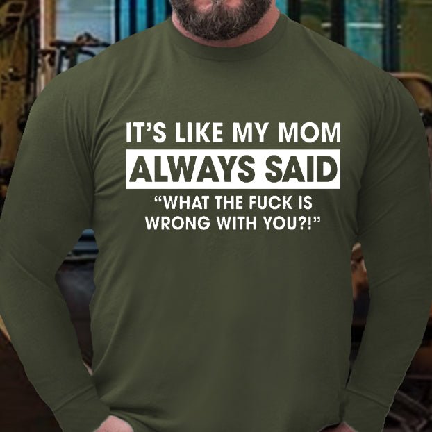 It's Like My Mom Always Said What The Fuck Is Wrong With You Funny Long Sleeve Shirt