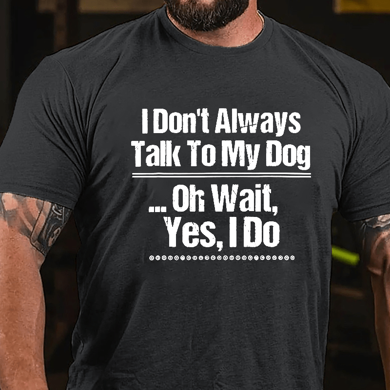 I Don't Always Talk To My Dog... Oh Wait Yes I Do Cotton T-shirt