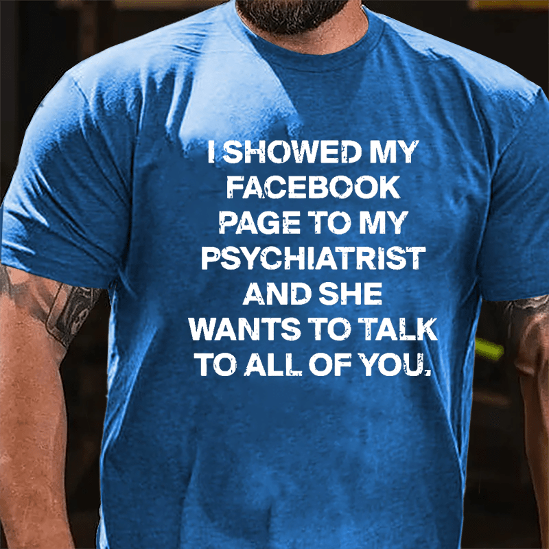 I Showed My Facebook Page To My Psychiatrist And She Wants To Talk To All Of You Cotton T-shirt