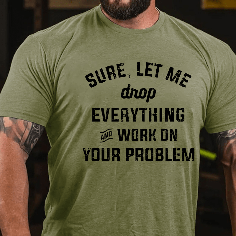 Sure Let Me Drop Everything And Work On Your Problem Cotton T-shirt