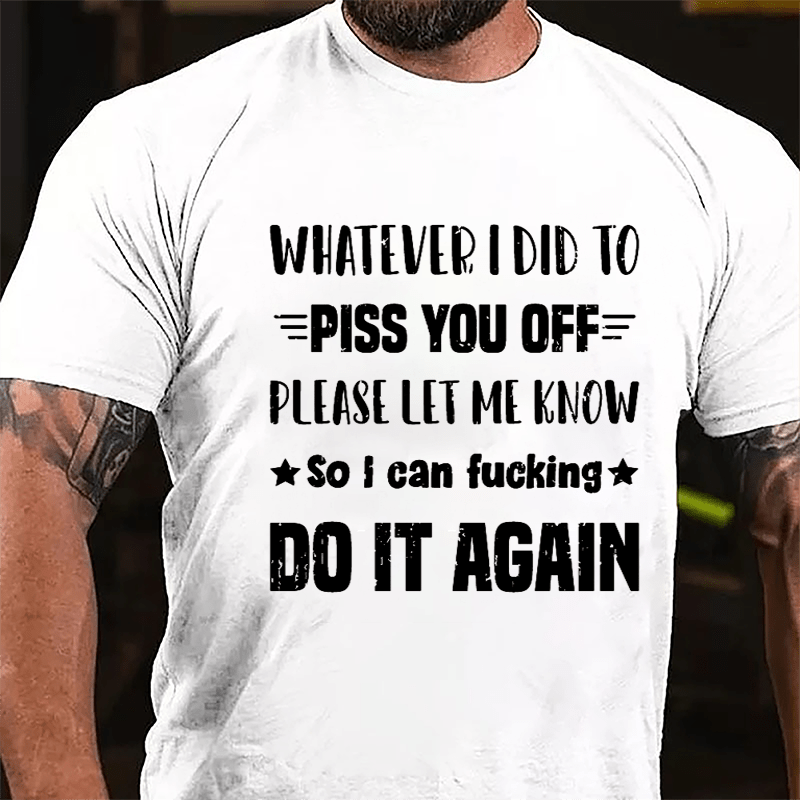 Whatever I Did To Piss You Off Please Let Me Know So I Can Fucking Do It Again Cotton T-shirt