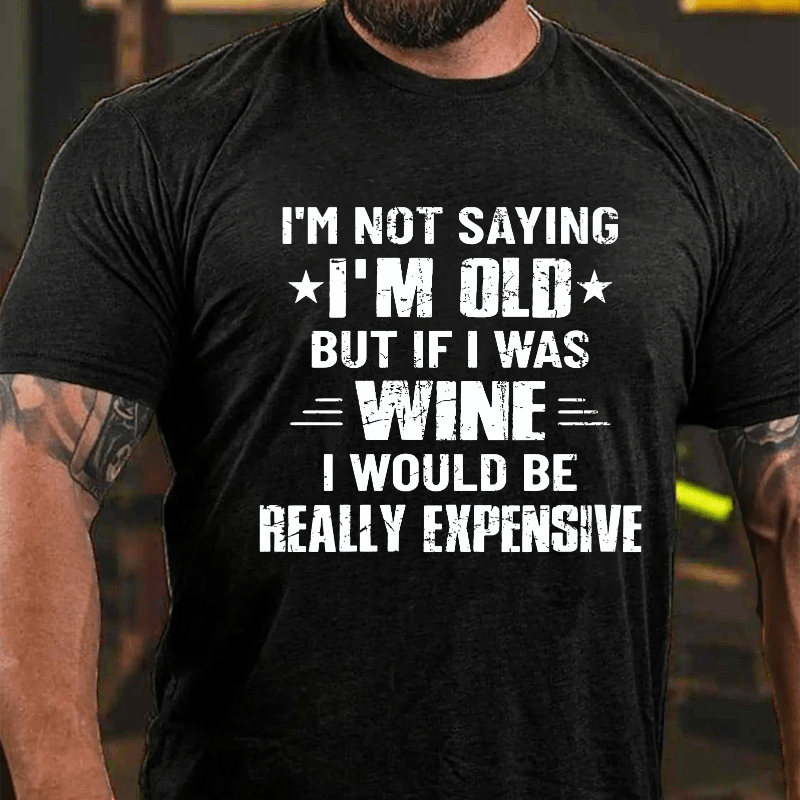 I'm Not Saying I'm Old But If I Was Wine I Would Be Really Expensive Cotton T-shirt