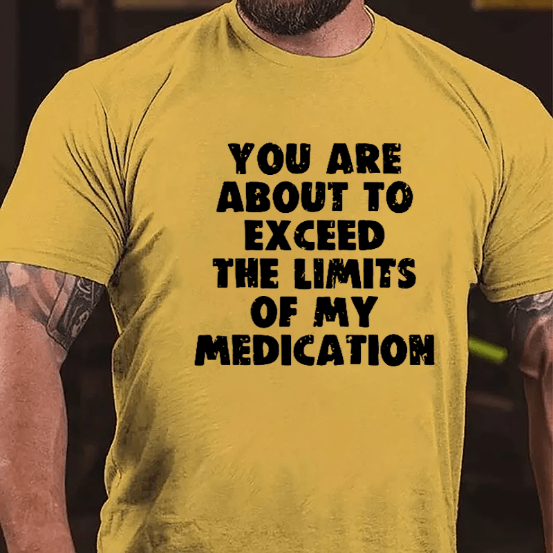 You Are About To Exceed The Limits Of My Medication Cotton T-shirt