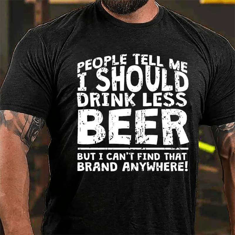 People Tell Me I Should Drink Less Beer But I Can't Find That Brand Anywhere Cotton T-shirt