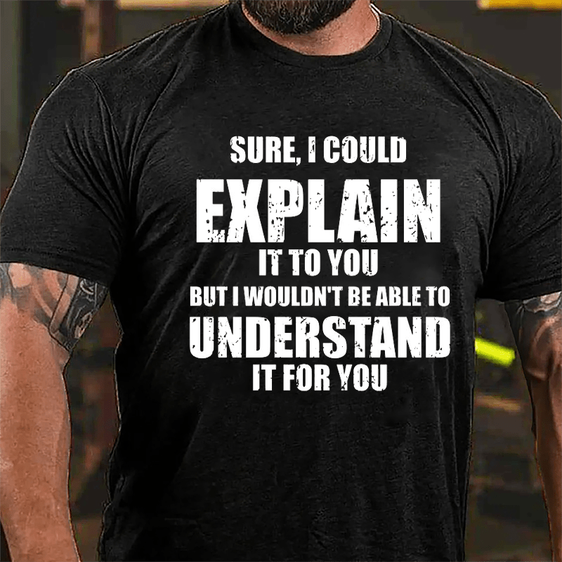 Sure I Could Explain It To You But I Wouldn't Be Able To Understand It For You Cotton T-shirt