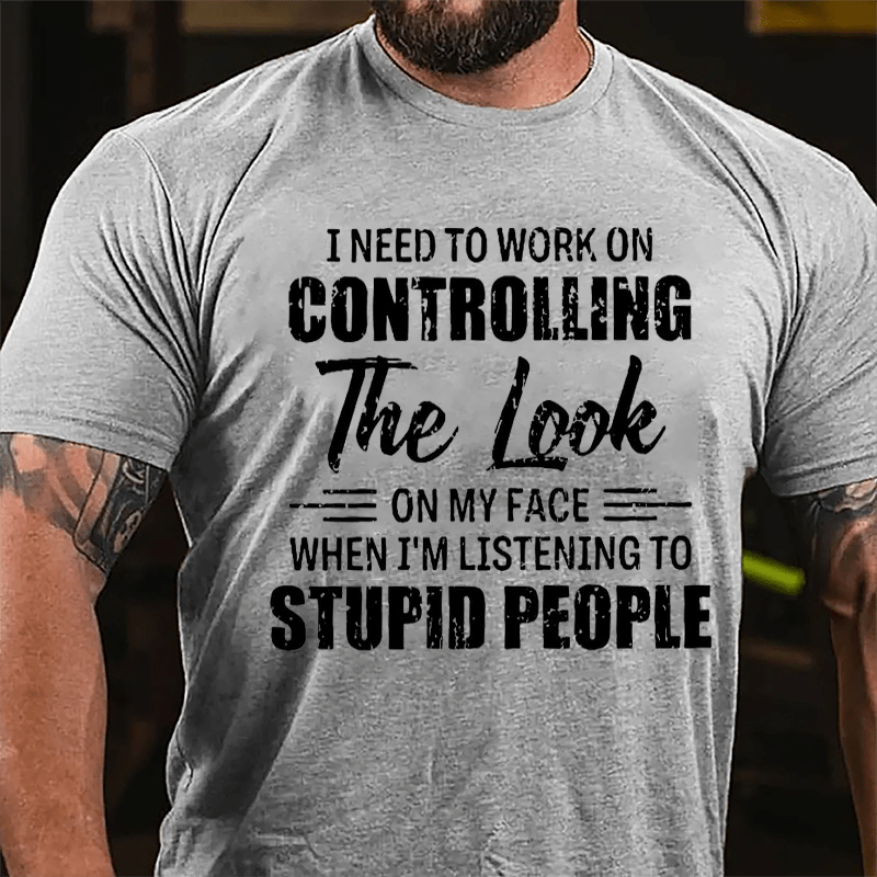 I Need To Work On Controlling The Look On My Face When I'm Listening To Stupid People Humorous Cotton T-shirt