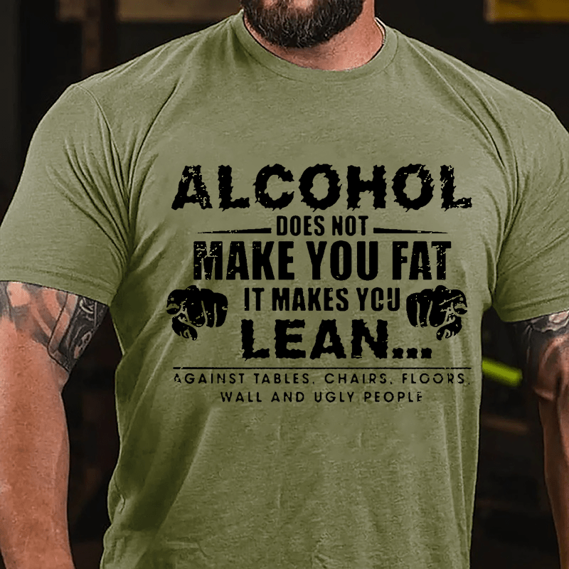 Alcohol Does Not Make You Fat It Makes You Lean... Against Tables Chairs Floors Wall And Ugly People Cotton T-shirt