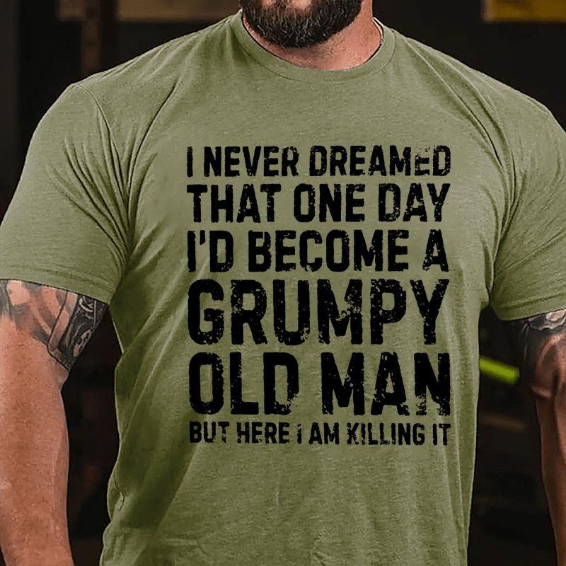 I Never Dreamed That One Day I'd Become A Grumpy Old Man But Here I Am Killing It Cotton T-shirt