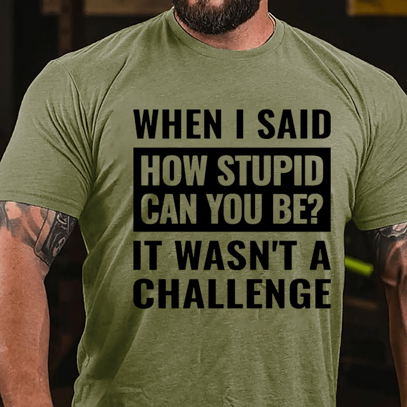 When I Said How Stupid Can You Be? It Wasn't A Challenge Cotton T-shirt