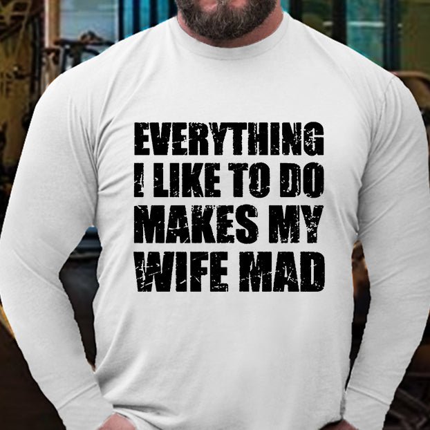 Everything I Like To Do Makes My Wife Mad Long Sleeve Shirt