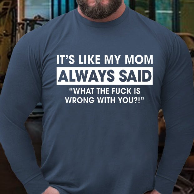 It's Like My Mom Always Said What The Fuck Is Wrong With You Funny Long Sleeve Shirt