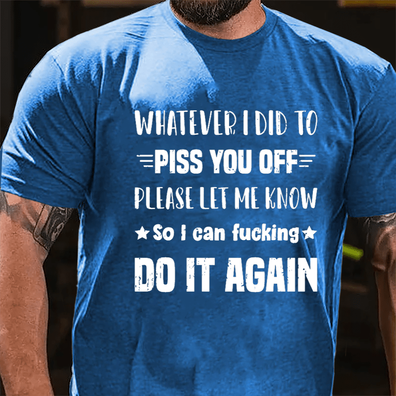 Whatever I Did To Piss You Off Please Let Me Know So I Can Fucking Do It Again Cotton T-shirt